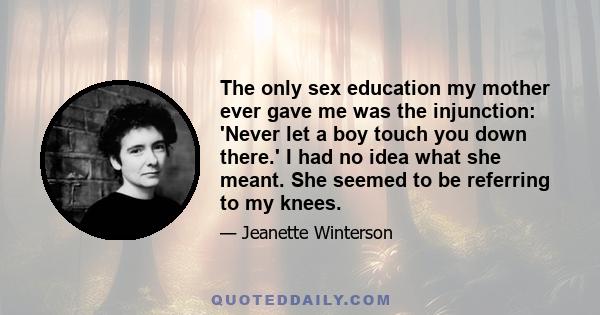 The only sex education my mother ever gave me was the injunction: 'Never let a boy touch you down there.' I had no idea what she meant. She seemed to be referring to my knees.