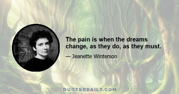 The pain is when the dreams change, as they do, as they must.