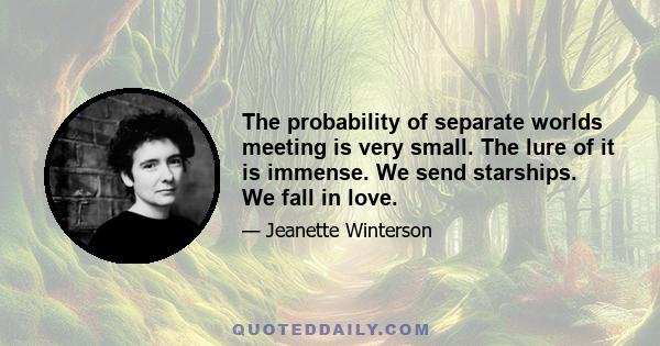 The probability of separate worlds meeting is very small. The lure of it is immense. We send starships. We fall in love.