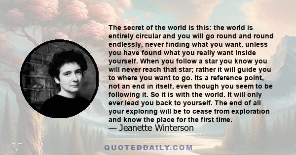 The secret of the world is this: the world is entirely circular and you will go round and round endlessly, never finding what you want, unless you have found what you really want inside yourself. When you follow a star