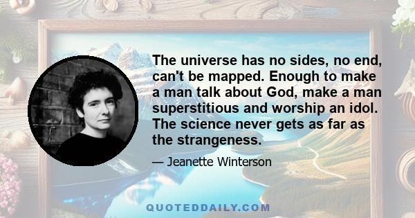 The universe has no sides, no end, can't be mapped. Enough to make a man talk about God, make a man superstitious and worship an idol. The science never gets as far as the strangeness.