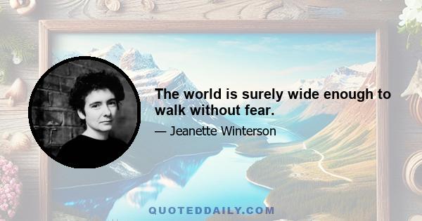 The world is surely wide enough to walk without fear.