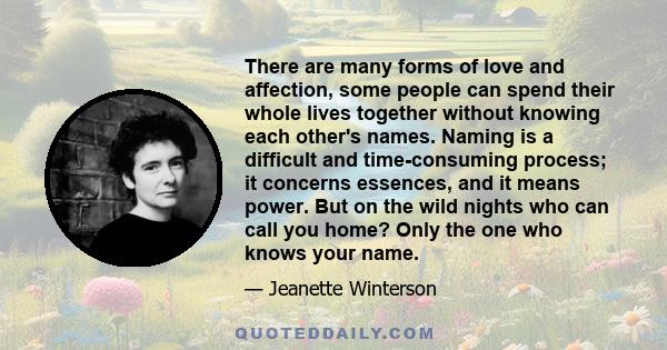 There are many forms of love and affection, some people can spend their whole lives together without knowing each other's names. Naming is a difficult and time-consuming process; it concerns essences, and it means