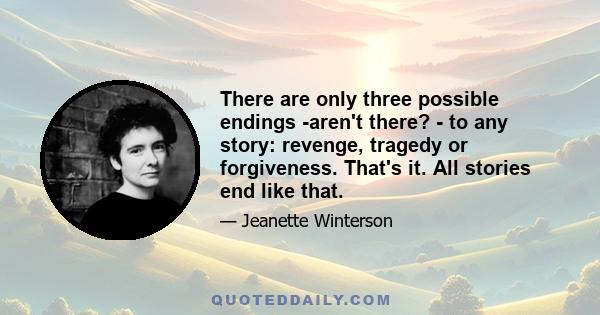 There are only three possible endings -aren't there? - to any story: revenge, tragedy or forgiveness. That's it. All stories end like that.