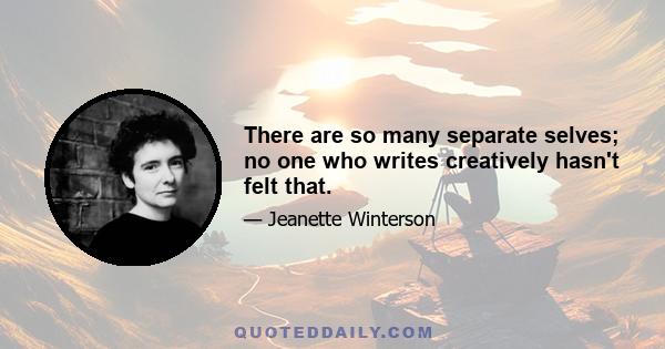 There are so many separate selves; no one who writes creatively hasn't felt that.