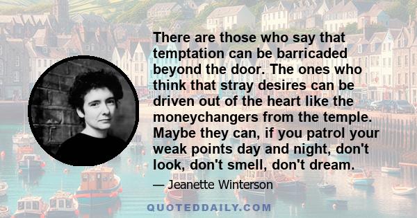 There are those who say that temptation can be barricaded beyond the door. The ones who think that stray desires can be driven out of the heart like the moneychangers from the temple. Maybe they can, if you patrol your