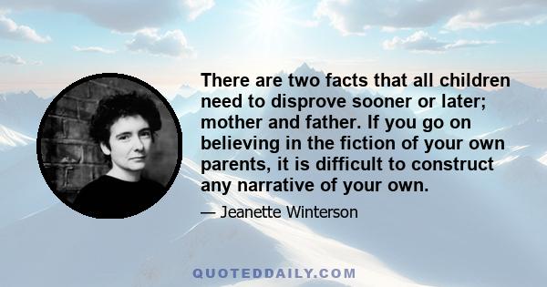 There are two facts that all children need to disprove sooner or later; mother and father. If you go on believing in the fiction of your own parents, it is difficult to construct any narrative of your own.