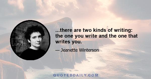 ...there are two kinds of writing: the one you write and the one that writes you.