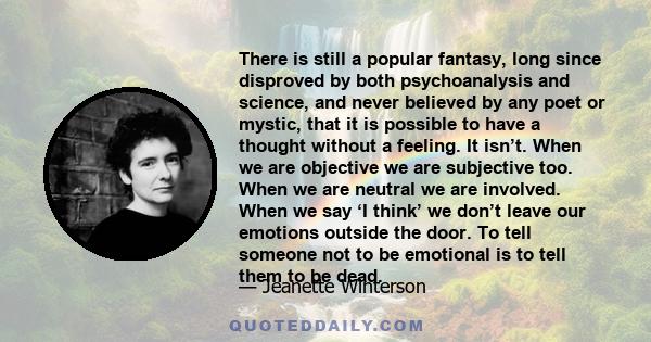 There is still a popular fantasy, long since disproved by both psychoanalysis and science, and never believed by any poet or mystic, that it is possible to have a thought without a feeling. It isn’t. When we are