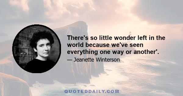 There's so little wonder left in the world because we've seen everything one way or another'.