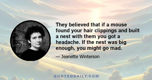 They believed that if a mouse found your hair clippings and built a nest with them you got a headache. If the nest was big enough, you might go mad.