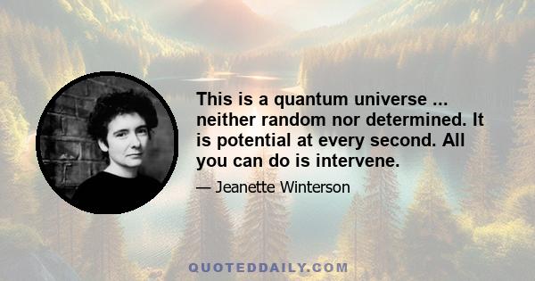 This is a quantum universe ... neither random nor determined. It is potential at every second. All you can do is intervene.