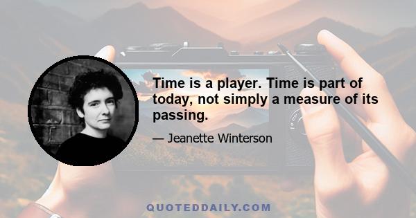 Time is a player. Time is part of today, not simply a measure of its passing.