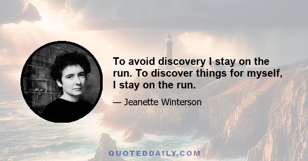 To avoid discovery I stay on the run. To discover things for myself, I stay on the run.