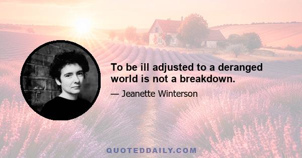 To be ill adjusted to a deranged world is not a breakdown.