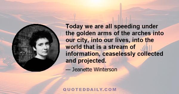 Today we are all speeding under the golden arms of the arches into our city, into our lives, into the world that is a stream of information, ceaselessly collected and projected.