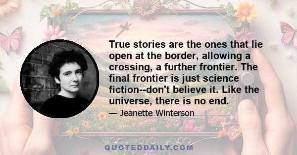 True stories are the ones that lie open at the border, allowing a crossing, a further frontier. The final frontier is just science fiction--don't believe it. Like the universe, there is no end.