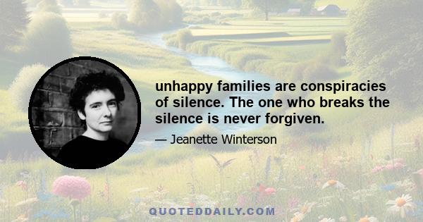 unhappy families are conspiracies of silence. The one who breaks the silence is never forgiven.