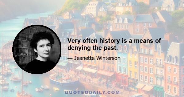 Very often history is a means of denying the past.