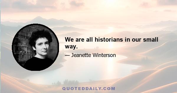 We are all historians in our small way.