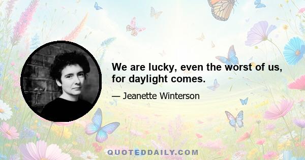 We are lucky, even the worst of us, for daylight comes.