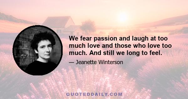 We fear passion and laugh at too much love and those who love too much. And still we long to feel.