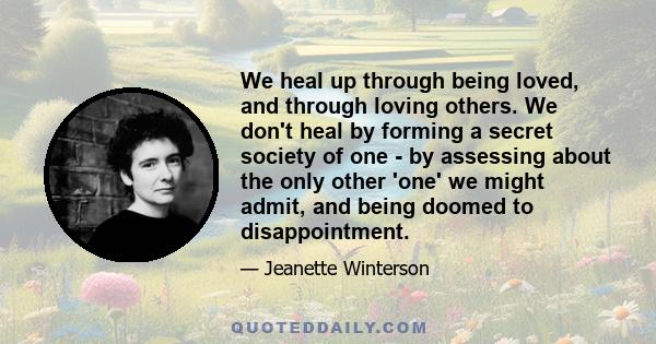 We heal up through being loved, and through loving others. We don't heal by forming a secret society of one - by assessing about the only other 'one' we might admit, and being doomed to disappointment.