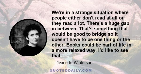 We're in a strange situation where people either don't read at all or they read a lot. There's a huge gap in between. That's something that would be good to bridge so it doesn't have to be one thing or the other. Books