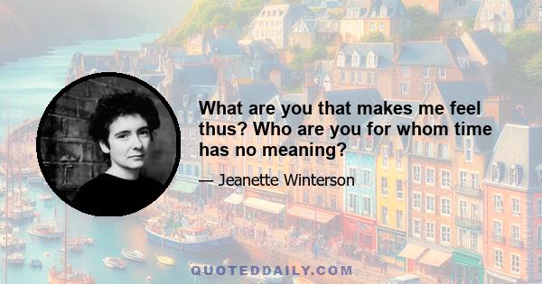 What are you that makes me feel thus? Who are you for whom time has no meaning?