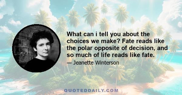 What can i tell you about the choices we make? Fate reads like the polar opposite of decision, and so much of life reads like fate.