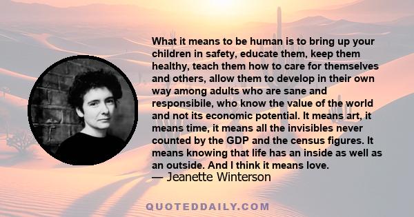 What it means to be human is to bring up your children in safety, educate them, keep them healthy, teach them how to care for themselves and others, allow them to develop in their own way among adults who are sane and