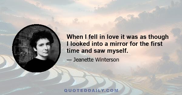 When I fell in love it was as though I looked into a mirror for the first time and saw myself.