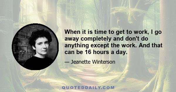 When it is time to get to work, I go away completely and don't do anything except the work. And that can be 16 hours a day.