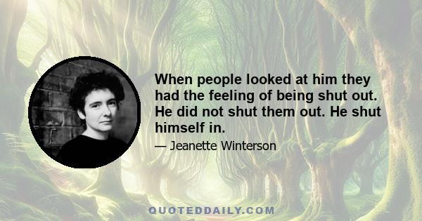 When people looked at him they had the feeling of being shut out. He did not shut them out. He shut himself in.