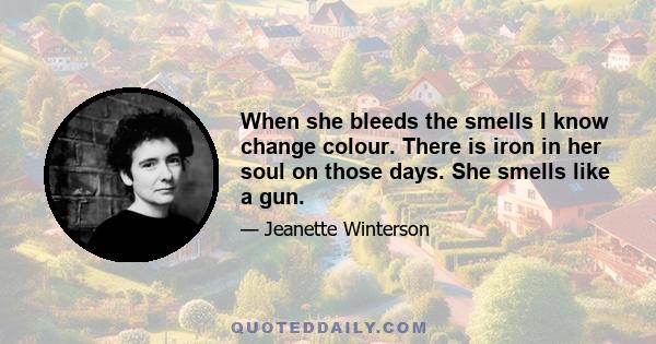 When she bleeds the smells I know change colour. There is iron in her soul on those days. She smells like a gun.