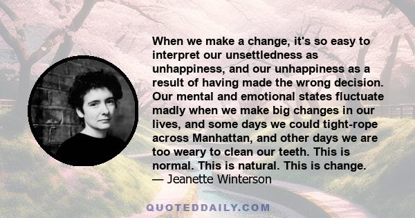 When we make a change, it's so easy to interpret our unsettledness as unhappiness, and our unhappiness as a result of having made the wrong decision. Our mental and emotional states fluctuate madly when we make big