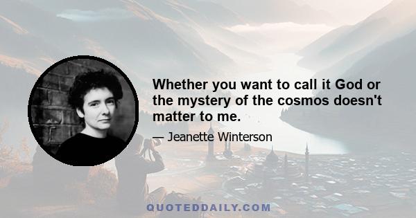 Whether you want to call it God or the mystery of the cosmos doesn't matter to me.