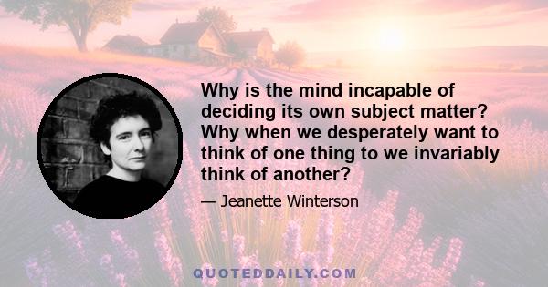 Why is the mind incapable of deciding its own subject matter? Why when we desperately want to think of one thing to we invariably think of another?