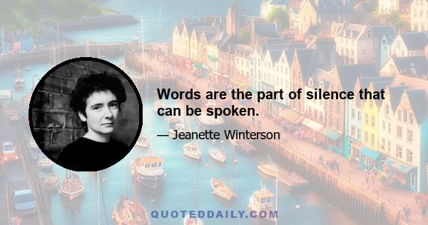 Words are the part of silence that can be spoken.