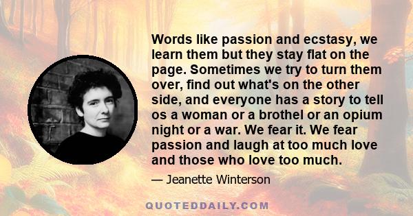 Words like passion and ecstasy, we learn them but they stay flat on the page. Sometimes we try to turn them over, find out what's on the other side, and everyone has a story to tell os a woman or a brothel or an opium