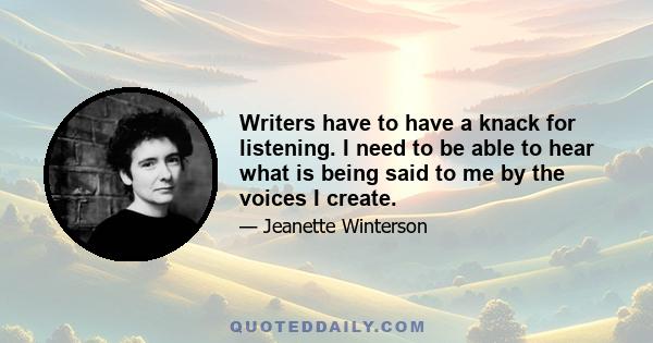 Writers have to have a knack for listening. I need to be able to hear what is being said to me by the voices I create.