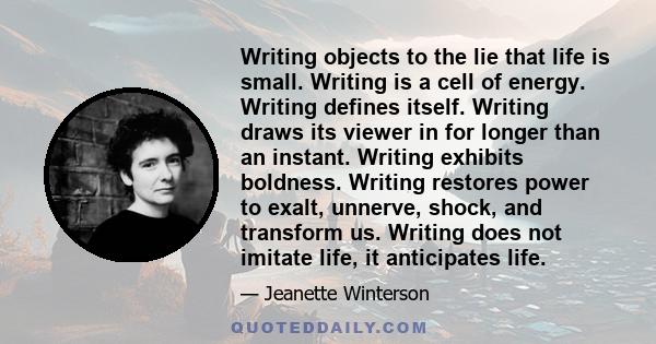 Writing objects to the lie that life is small. Writing is a cell of energy. Writing defines itself. Writing draws its viewer in for longer than an instant. Writing exhibits boldness. Writing restores power to exalt,