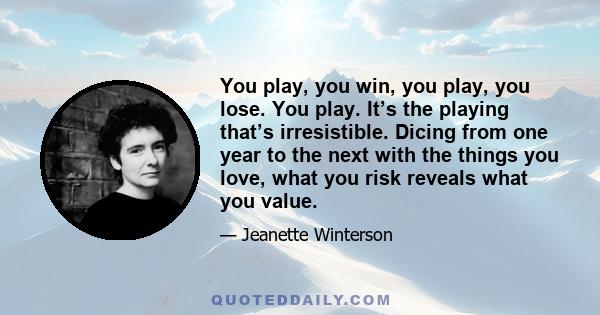 You play, you win, you play, you lose. You play. It’s the playing that’s irresistible. Dicing from one year to the next with the things you love, what you risk reveals what you value.