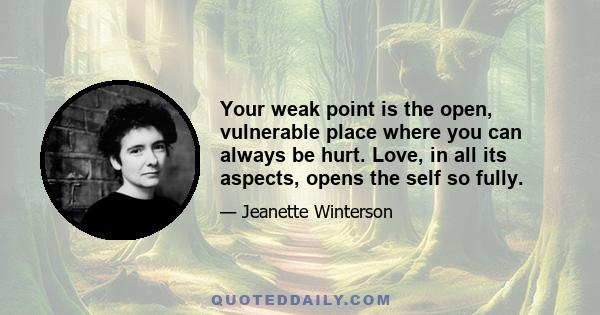 Your weak point is the open, vulnerable place where you can always be hurt. Love, in all its aspects, opens the self so fully.