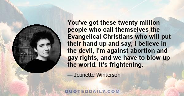 You've got these twenty million people who call themselves the Evangelical Christians who will put their hand up and say, I believe in the devil, I'm against abortion and gay rights, and we have to blow up the world.