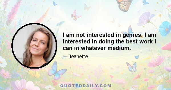 I am not interested in genres. I am interested in doing the best work I can in whatever medium.