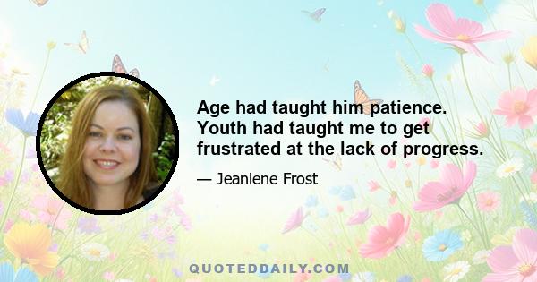 Age had taught him patience. Youth had taught me to get frustrated at the lack of progress.