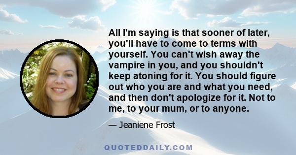 All I'm saying is that sooner of later, you'll have to come to terms with yourself. You can't wish away the vampire in you, and you shouldn't keep atoning for it. You should figure out who you are and what you need, and 