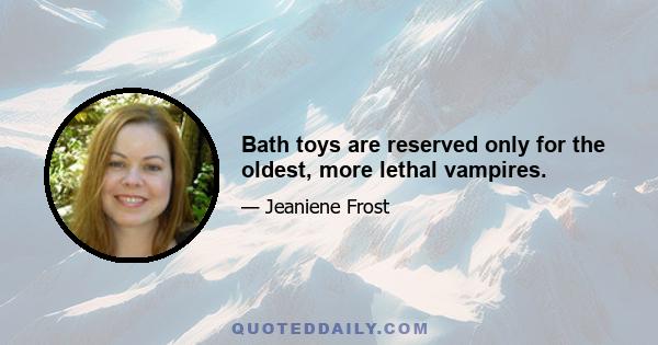 Bath toys are reserved only for the oldest, more lethal vampires.