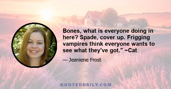 Bones, what is everyone doing in here? Spade, cover up. Frigging vampires think everyone wants to see what they've got. ~Cat